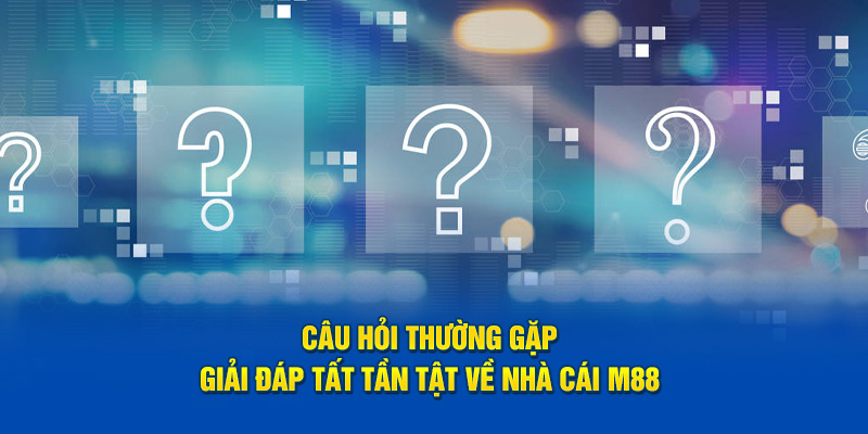 Câu hỏi thường gặp, giải đáp tất tần tật về nhà cái m88